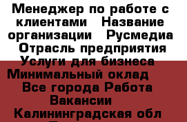 Менеджер по работе с клиентами › Название организации ­ Русмедиа › Отрасль предприятия ­ Услуги для бизнеса › Минимальный оклад ­ 1 - Все города Работа » Вакансии   . Калининградская обл.,Приморск г.